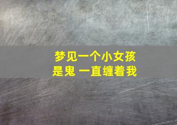 梦见一个小女孩是鬼 一直缠着我